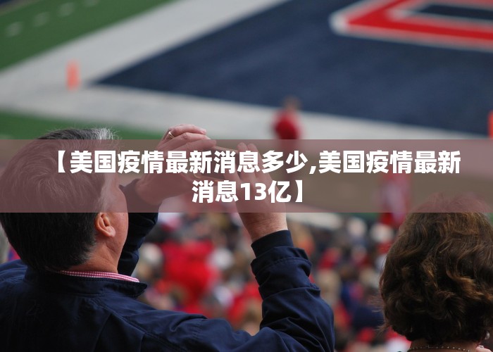 【美国疫情最新消息多少,美国疫情最新消息13亿】