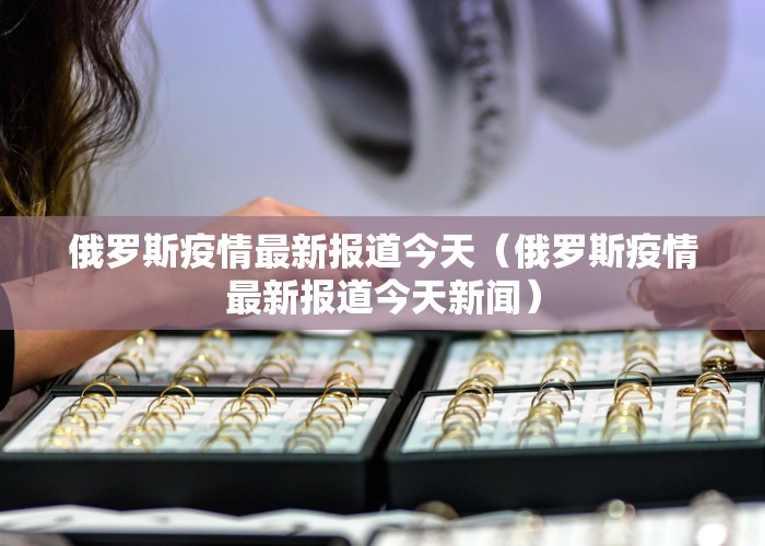 俄罗斯疫情最新报道今天（俄罗斯疫情最新报道今天新闻）